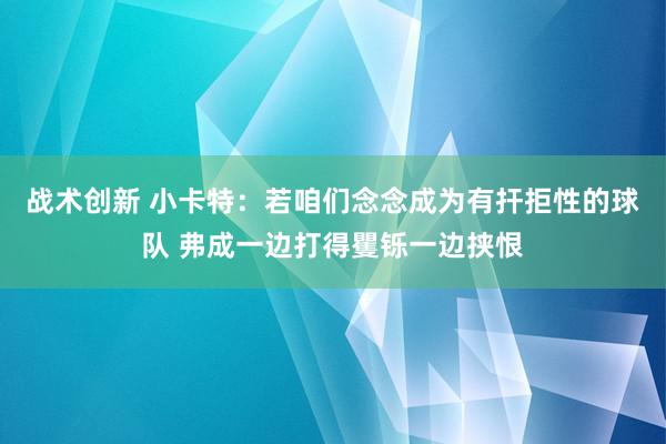 战术创新 小卡特：若咱们念念成为有扞拒性的球队 弗成一边打得矍铄一边挟恨