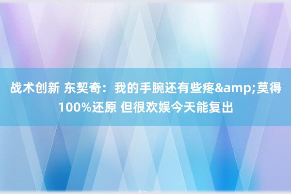 战术创新 东契奇：我的手腕还有些疼&莫得100%还原 但很欢娱今天能复出