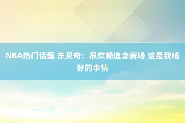 NBA热门话题 东契奇：很欢畅追念赛场 这是我嗜好的事情