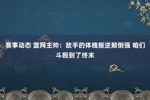 赛事动态 篮网主帅：敌手的体魄叛逆颠倒强 咱们斗殴到了终末