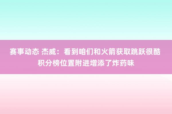 赛事动态 杰威：看到咱们和火箭获取跳跃很酷 积分榜位置附进增添了炸药味