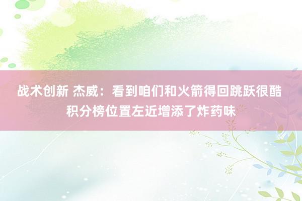 战术创新 杰威：看到咱们和火箭得回跳跃很酷 积分榜位置左近增添了炸药味