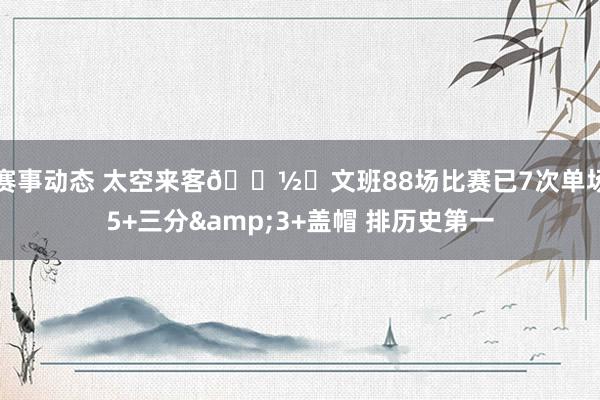 赛事动态 太空来客👽️文班88场比赛已7次单场5+三分&3+盖帽 排历史第一