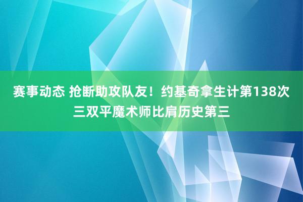 赛事动态 抢断助攻队友！约基奇拿生计第138次三双平魔术师比肩历史第三