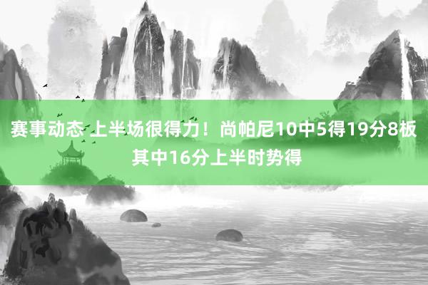 赛事动态 上半场很得力！尚帕尼10中5得19分8板 其中16分上半时势得