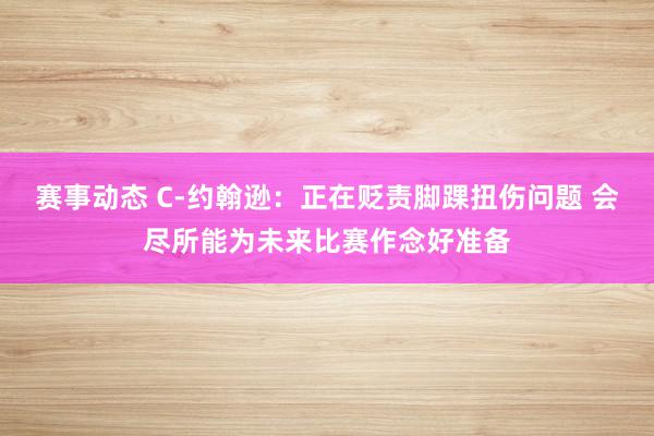 赛事动态 C-约翰逊：正在贬责脚踝扭伤问题 会尽所能为未来比赛作念好准备