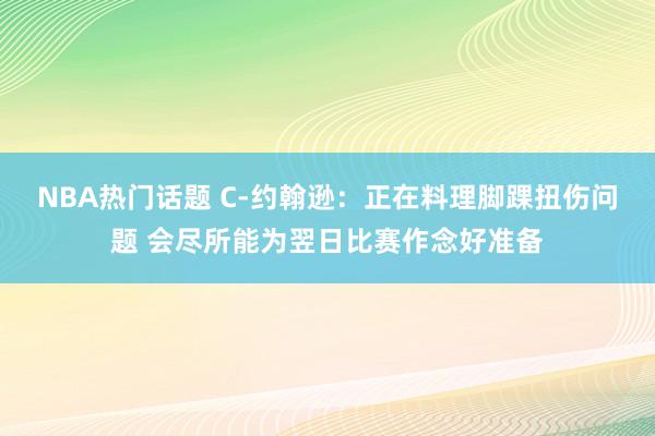 NBA热门话题 C-约翰逊：正在料理脚踝扭伤问题 会尽所能为翌日比赛作念好准备