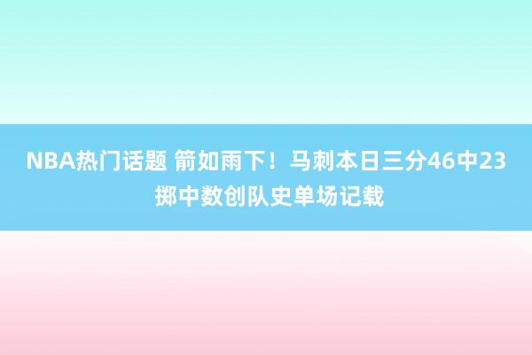 NBA热门话题 箭如雨下！马刺本日三分46中23 掷中数创队史单场记载