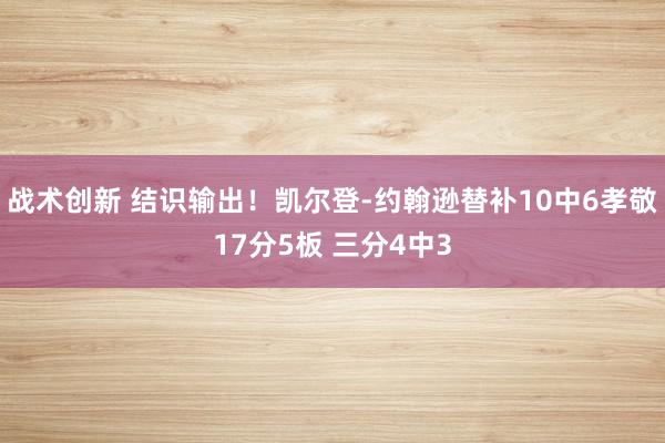 战术创新 结识输出！凯尔登-约翰逊替补10中6孝敬17分5板 三分4中3