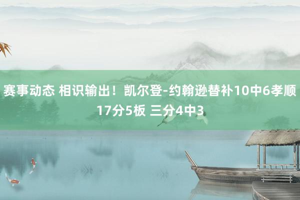 赛事动态 相识输出！凯尔登-约翰逊替补10中6孝顺17分5板 三分4中3