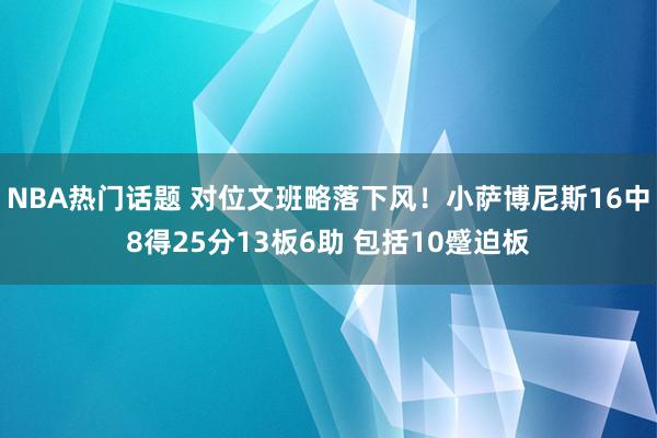 NBA热门话题 对位文班略落下风！小萨博尼斯16中8得25分13板6助 包括10蹙迫板