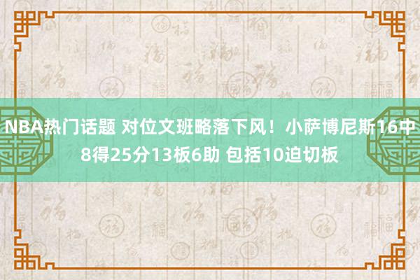 NBA热门话题 对位文班略落下风！小萨博尼斯16中8得25分13板6助 包括10迫切板