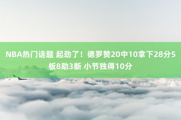 NBA热门话题 起劲了！德罗赞20中10拿下28分5板8助3断 小节独得10分