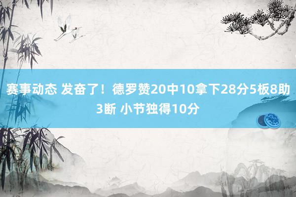 赛事动态 发奋了！德罗赞20中10拿下28分5板8助3断 小节独得10分