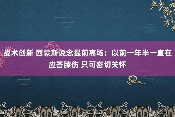 战术创新 西蒙斯说念提前离场：以前一年半一直在应答膝伤 只可密切关怀