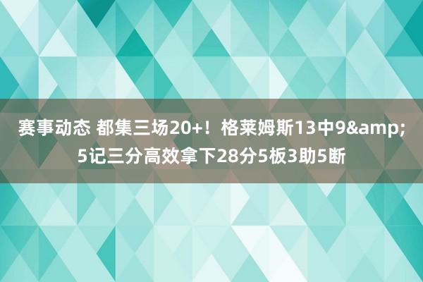 赛事动态 都集三场20+！格莱姆斯13中9&5记三分高效拿下28分5板3助5断