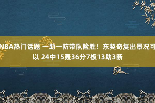 NBA热门话题 一助一防带队险胜！东契奇复出景况可以 24中15轰36分7板13助3断