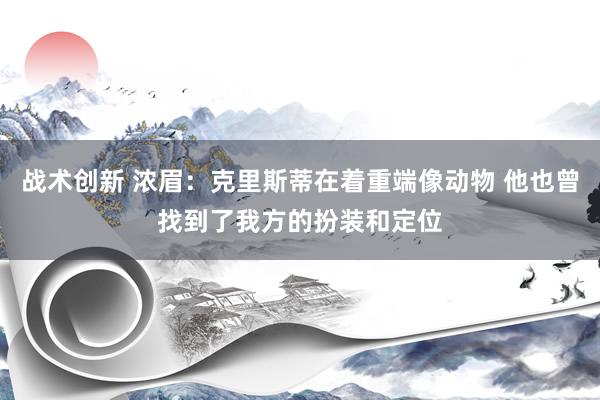 战术创新 浓眉：克里斯蒂在着重端像动物 他也曾找到了我方的扮装和定位