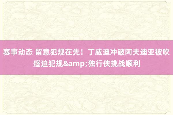 赛事动态 留意犯规在先！丁威迪冲破阿夫迪亚被吹蹙迫犯规&独行侠挑战顺利