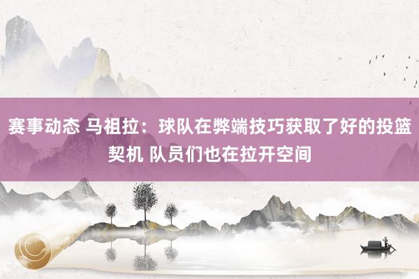 赛事动态 马祖拉：球队在弊端技巧获取了好的投篮契机 队员们也在拉开空间