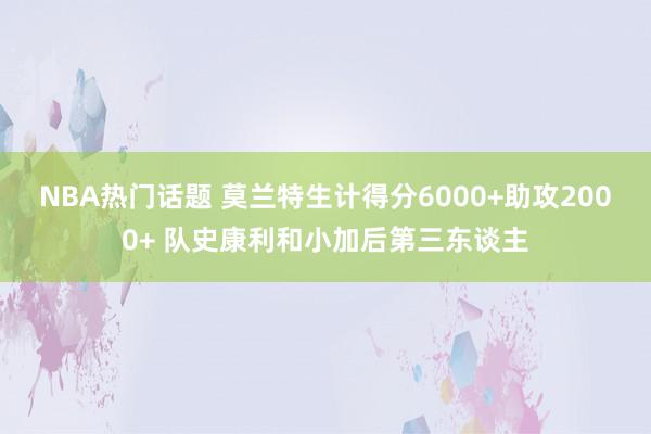 NBA热门话题 莫兰特生计得分6000+助攻2000+ 队史康利和小加后第三东谈主