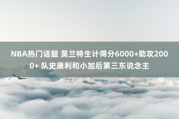 NBA热门话题 莫兰特生计得分6000+助攻2000+ 队史康利和小加后第三东说念主