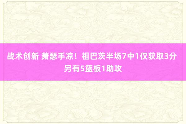 战术创新 萧瑟手凉！祖巴茨半场7中1仅获取3分 另有5篮板1助攻