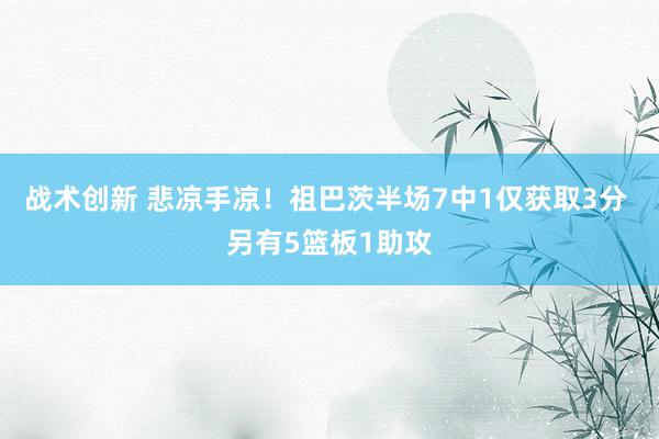 战术创新 悲凉手凉！祖巴茨半场7中1仅获取3分 另有5篮板1助攻