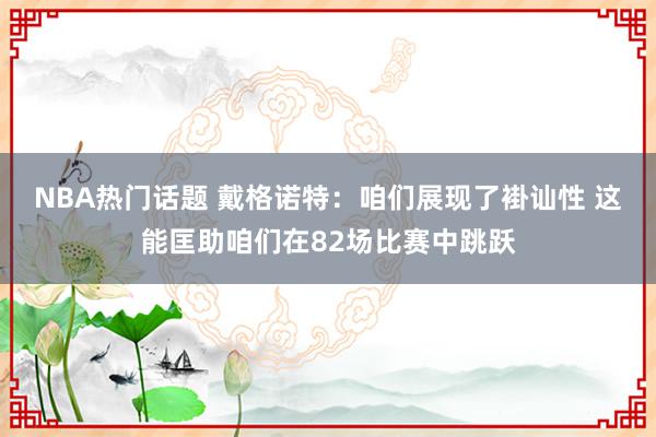 NBA热门话题 戴格诺特：咱们展现了褂讪性 这能匡助咱们在82场比赛中跳跃