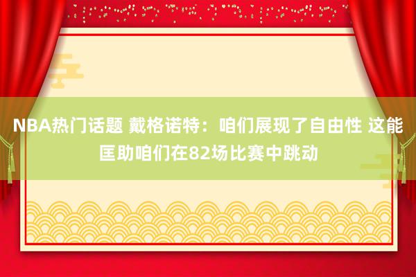 NBA热门话题 戴格诺特：咱们展现了自由性 这能匡助咱们在82场比赛中跳动