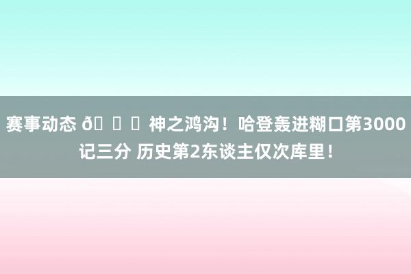 赛事动态 😀神之鸿沟！哈登轰进糊口第3000记三分 历史第2东谈主仅次库里！