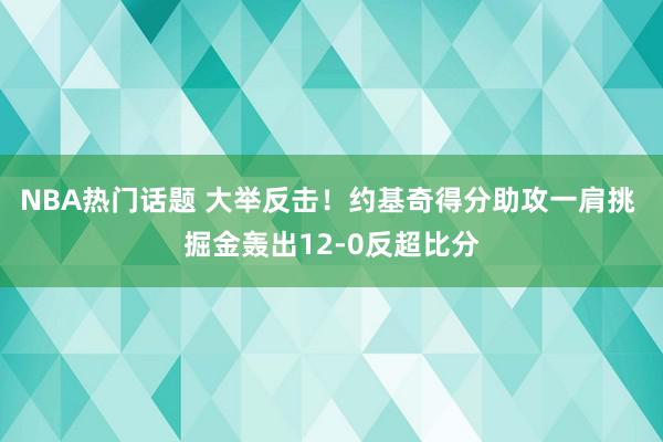 NBA热门话题 大举反击！约基奇得分助攻一肩挑 掘金轰出12-0反超比分