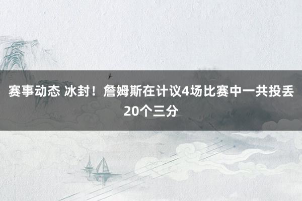 赛事动态 冰封！詹姆斯在计议4场比赛中一共投丢20个三分