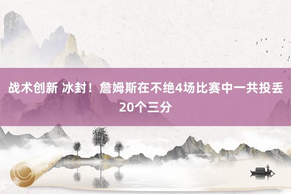 战术创新 冰封！詹姆斯在不绝4场比赛中一共投丢20个三分