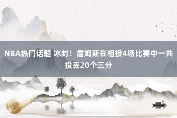 NBA热门话题 冰封！詹姆斯在相接4场比赛中一共投丢20个三分