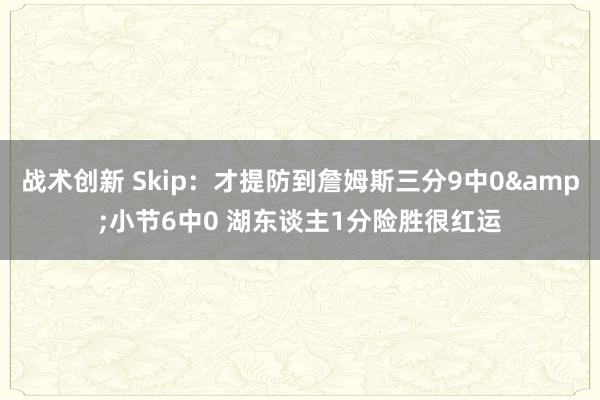 战术创新 Skip：才提防到詹姆斯三分9中0&小节6中0 湖东谈主1分险胜很红运