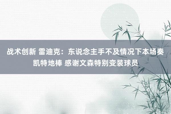 战术创新 雷迪克：东说念主手不及情况下本场奏凯特地棒 感谢文森特别变装球员