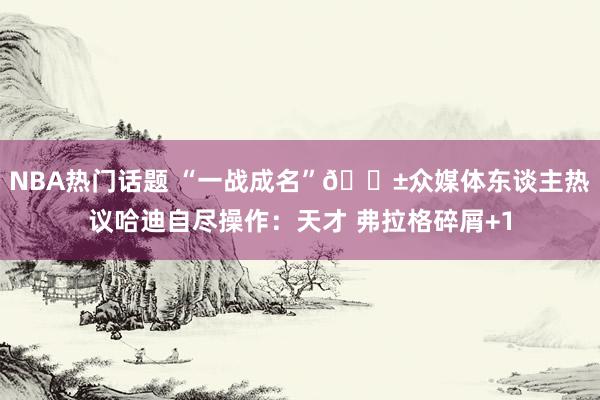 NBA热门话题 “一战成名”😱众媒体东谈主热议哈迪自尽操作：天才 弗拉格碎屑+1