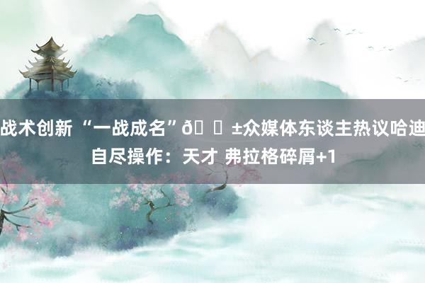 战术创新 “一战成名”😱众媒体东谈主热议哈迪自尽操作：天才 弗拉格碎屑+1