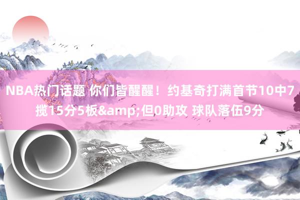 NBA热门话题 你们皆醒醒！约基奇打满首节10中7揽15分5板&但0助攻 球队落伍9分