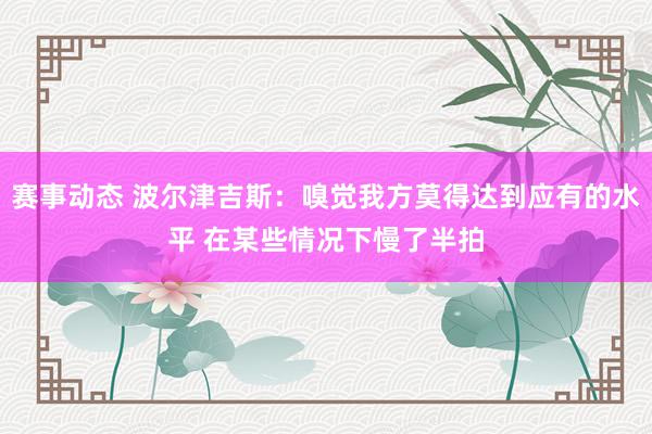 赛事动态 波尔津吉斯：嗅觉我方莫得达到应有的水平 在某些情况下慢了半拍