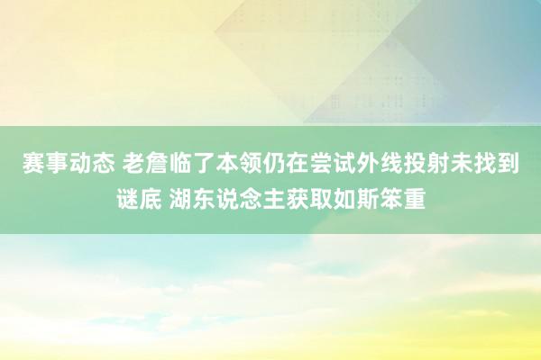 赛事动态 老詹临了本领仍在尝试外线投射未找到谜底 湖东说念主获取如斯笨重