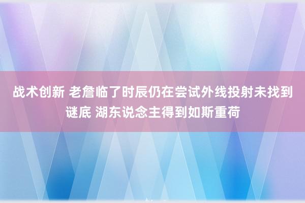 战术创新 老詹临了时辰仍在尝试外线投射未找到谜底 湖东说念主得到如斯重荷