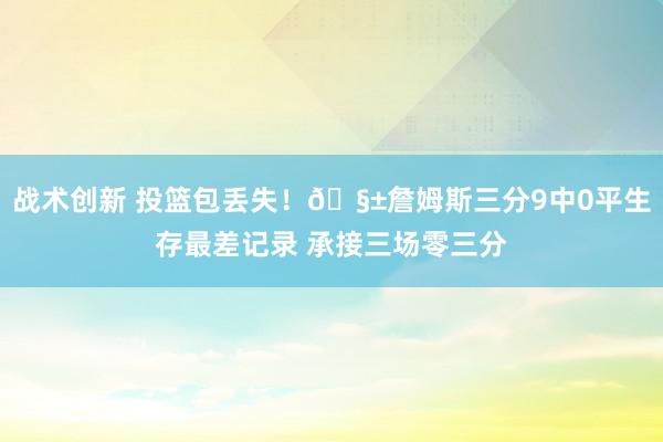 战术创新 投篮包丢失！🧱詹姆斯三分9中0平生存最差记录 承接三场零三分