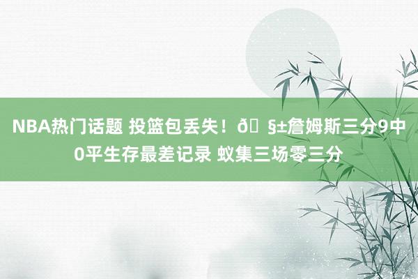 NBA热门话题 投篮包丢失！🧱詹姆斯三分9中0平生存最差记录 蚁集三场零三分