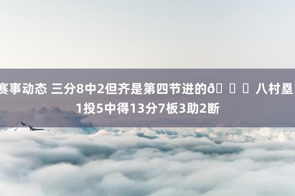 赛事动态 三分8中2但齐是第四节进的😈八村塁11投5中得13分7板3助2断