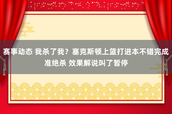 赛事动态 我杀了我？塞克斯顿上篮打进本不错完成准绝杀 效果解说叫了暂停