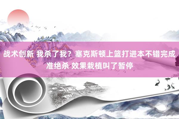 战术创新 我杀了我？塞克斯顿上篮打进本不错完成准绝杀 效果栽植叫了暂停