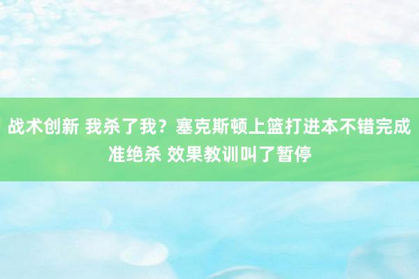 战术创新 我杀了我？塞克斯顿上篮打进本不错完成准绝杀 效果教训叫了暂停