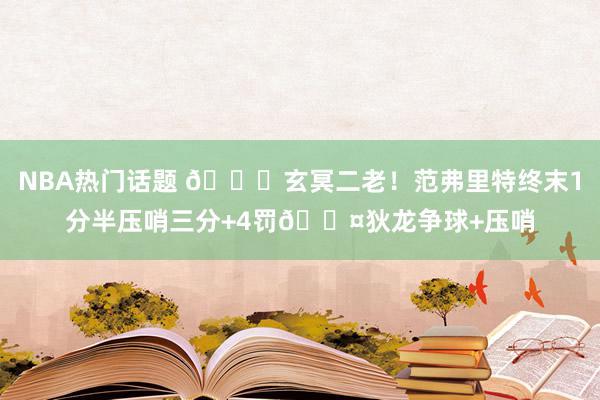 NBA热门话题 🚀玄冥二老！范弗里特终末1分半压哨三分+4罚😤狄龙争球+压哨